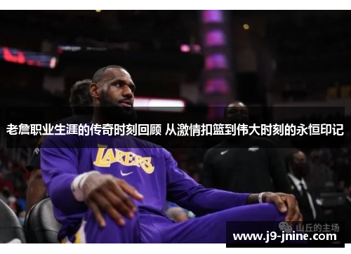老詹职业生涯的传奇时刻回顾 从激情扣篮到伟大时刻的永恒印记 老詹职业生涯的传奇时刻回顾 从激情扣篮到伟大时刻的永恒印记