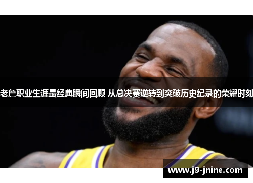 老詹职业生涯最经典瞬间回顾 从总决赛逆转到突破历史纪录的荣耀时刻 老詹职业生涯最经典瞬间回顾 从总决赛逆转到突破历史纪录的荣耀时刻