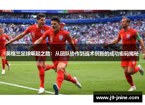 英格兰足球崛起之路：从团队协作到战术创新的成功密码揭秘
