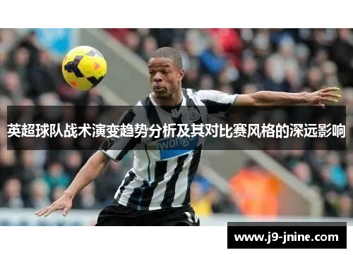 英超球队战术演变趋势分析及其对比赛风格的深远影响 英超球队战术演变趋势分析及其对比赛风格的深远影响