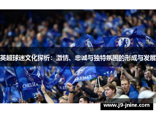 英超球迷文化探析:激情、忠诚与独特氛围的形成与发展 英超球迷文化探析:激情、忠诚与独特氛围的形成与发展