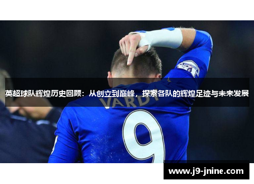 英超球队辉煌历史回顾：从创立到巅峰，探索各队的辉煌足迹与未来发展