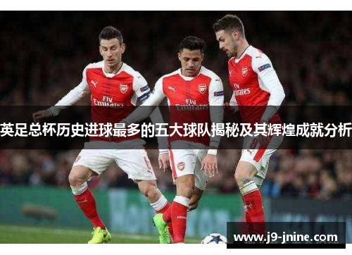 英足总杯历史进球最多的五大球队揭秘及其辉煌成就分析 英足总杯历史进球最多的五大球队揭秘及其辉煌成就分析
