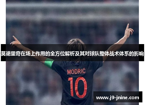 莫德里奇在场上作用的全方位解析及其对球队整体战术体系的影响 莫德里奇在场上作用的全方位解析及其对球队整体战术体系的影响