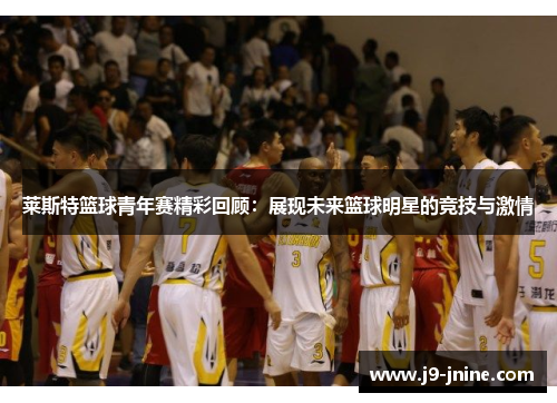 莱斯特篮球青年赛精彩回顾：展现未来篮球明星的竞技与激情