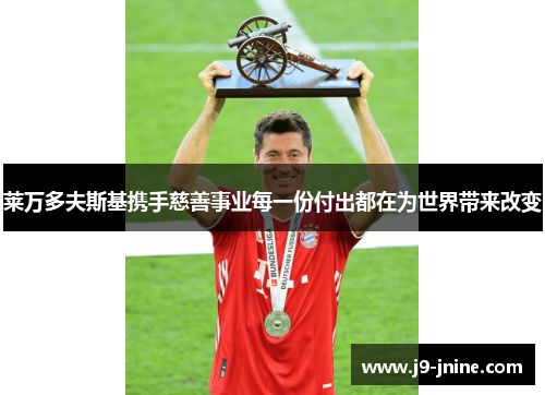 莱万多夫斯基携手慈善事业每一份付出都在为世界带来改变 莱万多夫斯基携手慈善事业每一份付出都在为世界带来改变