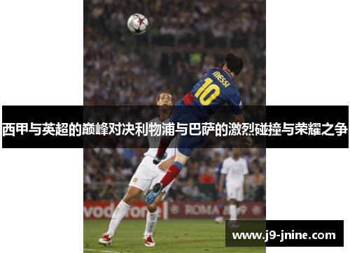 西甲与英超的巅峰对决利物浦与巴萨的激烈碰撞与荣耀之争 西甲与英超的巅峰对决利物浦与巴萨的激烈碰撞与荣耀之争