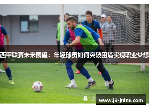 西甲联赛未来展望:年轻球员如何突破困境实现职业梦想 西甲联赛未来展望:年轻球员如何突破困境实现职业梦想