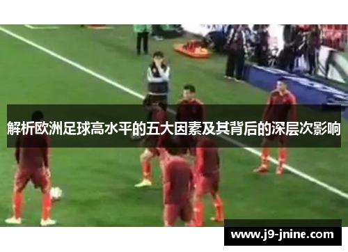 解析欧洲足球高水平的五大因素及其背后的深层次影响 解析欧洲足球高水平的五大因素及其背后的深层次影响