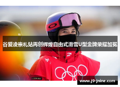 谷爱凌崇礼站再创辉煌自由式滑雪U型金牌荣耀加冕 谷爱凌崇礼站再创辉煌自由式滑雪U型金牌荣耀加冕