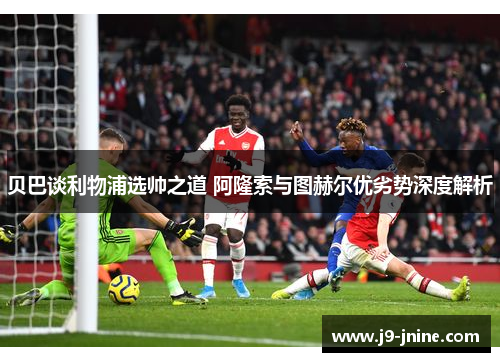 贝巴谈利物浦选帅之道 阿隆索与图赫尔优劣势深度解析