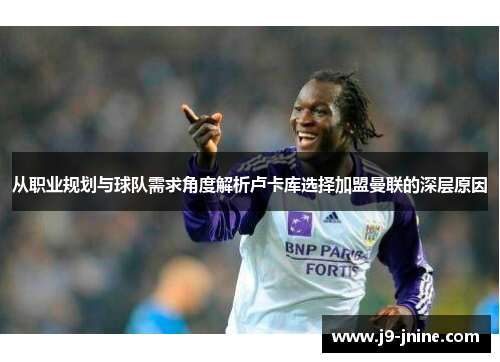 从职业规划与球队需求角度解析卢卡库选择加盟曼联的深层原因 从职业规划与球队需求角度解析卢卡库选择加盟曼联的深层原因