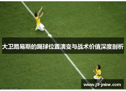 大卫路易斯的踢球位置演变与战术价值深度剖析 大卫路易斯的踢球位置演变与战术价值深度剖析