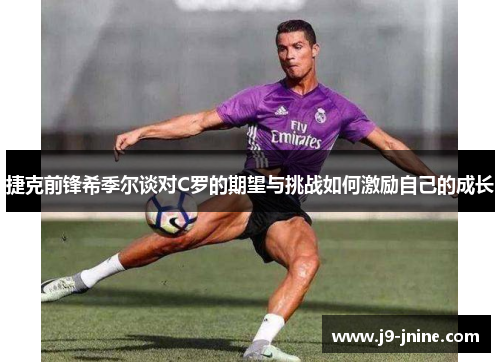捷克前锋希季尔谈对C罗的期望与挑战如何激励自己的成长