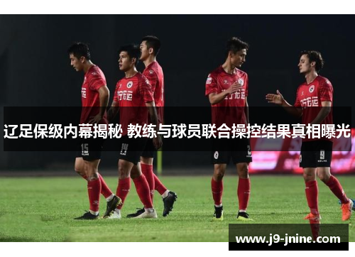辽足保级内幕揭秘 教练与球员联合操控结果真相曝光