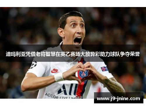迪玛利亚凭借老将智慧在英乙赛场大放异彩助力球队争夺荣誉