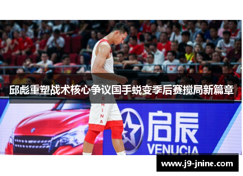 邱彪重塑战术核心争议国手蜕变季后赛搅局新篇章