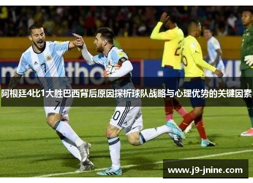 阿根廷4比1大胜巴西背后原因探析球队战略与心理优势的关键因素 阿根廷4比1大胜巴西背后原因探析球队战略与心理优势的关键因素