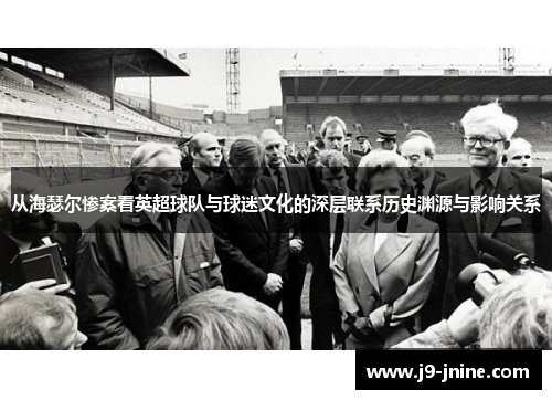 从海瑟尔惨案看英超球队与球迷文化的深层联系历史渊源与影响关系 从海瑟尔惨案看英超球队与球迷文化的深层联系历史渊源与影响关系