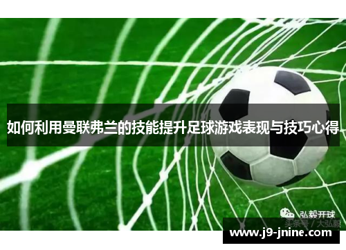 如何利用曼联弗兰的技能提升足球游戏表现与技巧心得 如何利用曼联弗兰的技能提升足球游戏表现与技巧心得