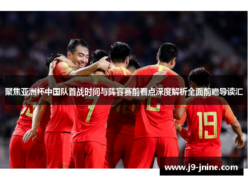 聚焦亚洲杯中国队首战时间与阵容赛前看点深度解析全面前瞻导读汇 聚焦亚洲杯中国队首战时间与阵容赛前看点深度解析全面前瞻导读汇
