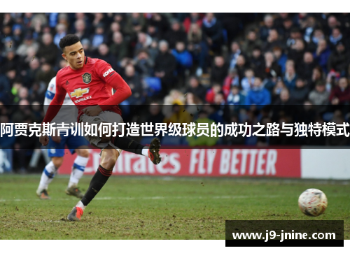 阿贾克斯青训如何打造世界级球员的成功之路与独特模式 阿贾克斯青训如何打造世界级球员的成功之路与独特模式