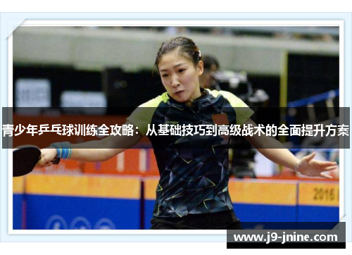 青少年乒乓球训练全攻略：从基础技巧到高级战术的全面提升方案