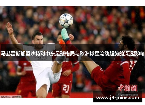 马赫雷斯加盟沙特对中东足球格局与欧洲球星流动趋势的深远影响