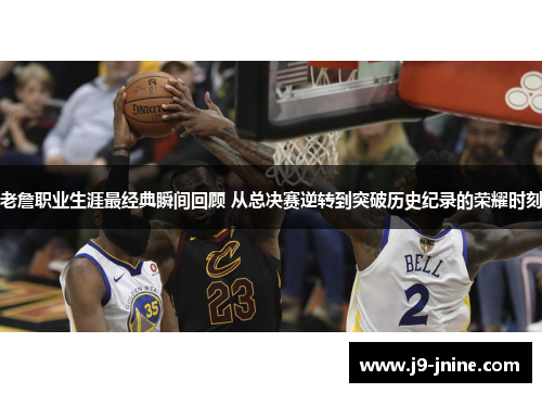 老詹职业生涯最经典瞬间回顾 从总决赛逆转到突破历史纪录的荣耀时刻