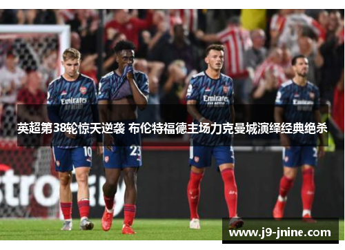 英超第38轮惊天逆袭 布伦特福德主场力克曼城演绎经典绝杀