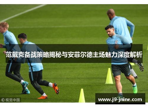 范戴克备战策略揭秘与安菲尔德主场魅力深度解析