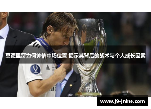 莫德里奇为何钟情中场位置 揭示其背后的战术与个人成长因素