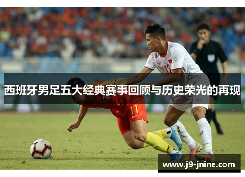 西班牙男足五大经典赛事回顾与历史荣光的再现