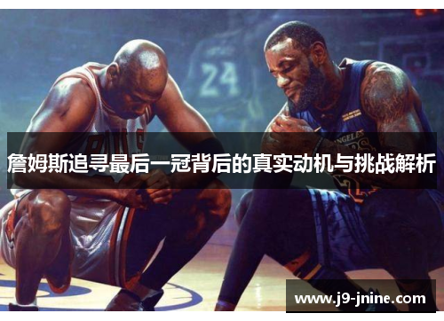 詹姆斯追寻最后一冠背后的真实动机与挑战解析
