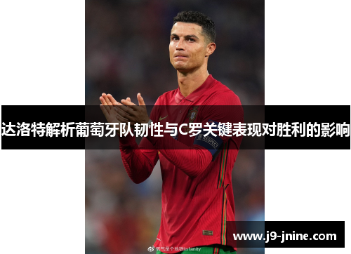 达洛特解析葡萄牙队韧性与C罗关键表现对胜利的影响