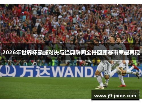 2026年世界杯巅峰对决与经典瞬间全景回顾赛事荣耀再现