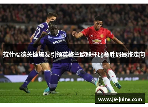 拉什福德关键爆发引领英格兰欧联杯比赛胜局最终走向 拉什福德关键爆发引领英格兰欧联杯比赛胜局最终走向