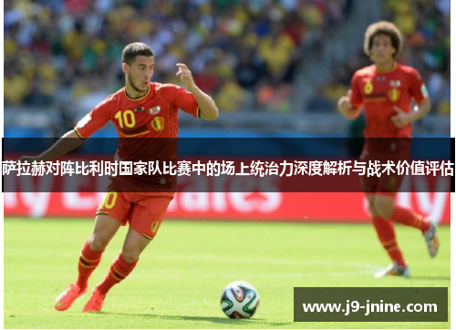 萨拉赫对阵比利时国家队比赛中的场上统治力深度解析与战术价值评估