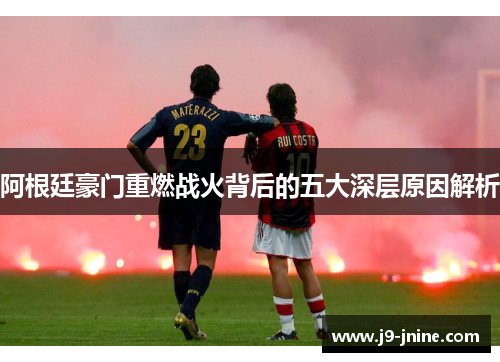 阿根廷豪门重燃战火背后的五大深层原因解析