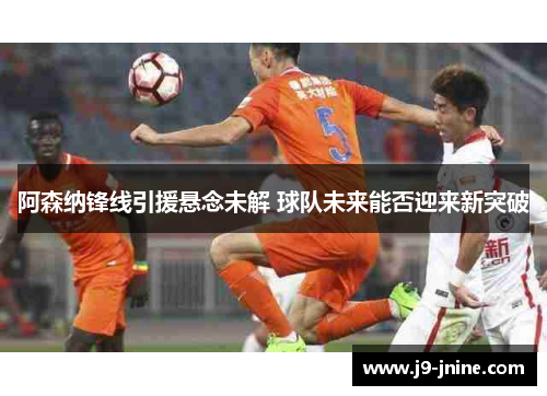 阿森纳锋线引援悬念未解 球队未来能否迎来新突破 阿森纳锋线引援悬念未解 球队未来能否迎来新突破