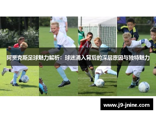 阿贾克斯足球魅力解析：球迷涌入背后的深层原因与独特魅力
