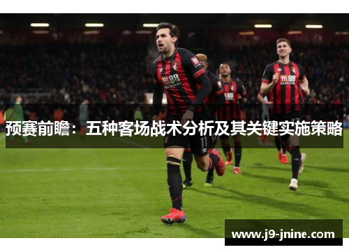 预赛前瞻:五种客场战术分析及其关键实施策略 预赛前瞻:五种客场战术分析及其关键实施策略