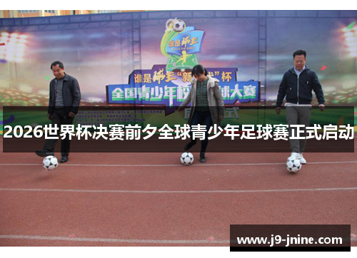 2026世界杯决赛前夕全球青少年足球赛正式启动 2026世界杯决赛前夕全球青少年足球赛正式启动