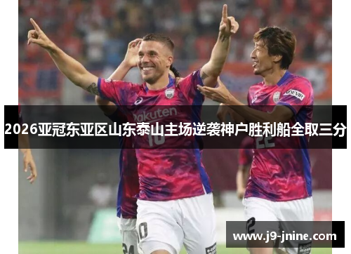 2026亚冠东亚区山东泰山主场逆袭神户胜利船全取三分