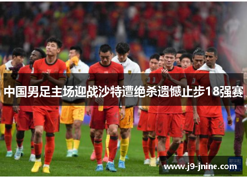 中国男足主场迎战沙特遭绝杀遗憾止步18强赛