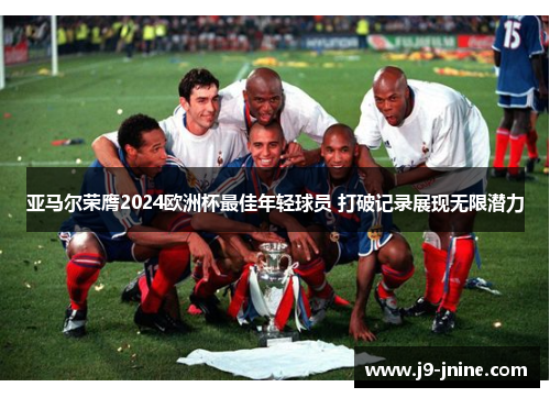 亚马尔荣膺2024欧洲杯最佳年轻球员 打破记录展现无限潜力 亚马尔荣膺2024欧洲杯最佳年轻球员 打破记录展现无限潜力