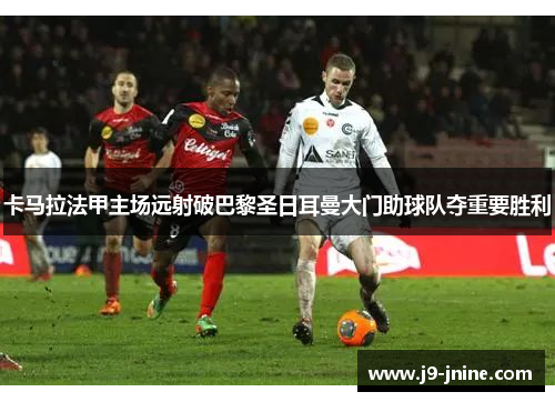 卡马拉法甲主场远射破巴黎圣日耳曼大门助球队夺重要胜利