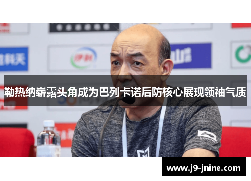 勒热纳崭露头角成为巴列卡诺后防核心展现领袖气质 勒热纳崭露头角成为巴列卡诺后防核心展现领袖气质