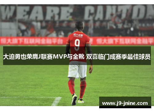大迫勇也荣膺J联赛MVP与金靴 双喜临门成赛季最佳球员
