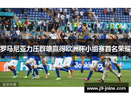 罗马尼亚力压群雄赢得欧洲杯小组赛首名荣耀